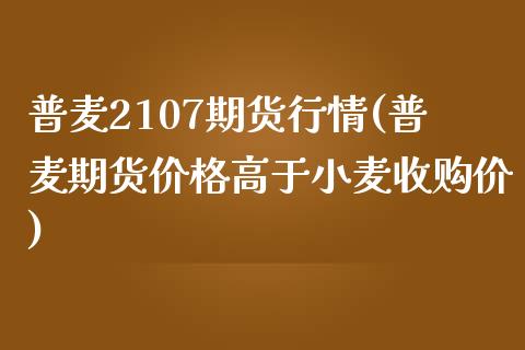 普麦2107期货行情(普麦期货价格高于小麦收购价)_https://gjqh.wpmee.com_国际期货_第1张