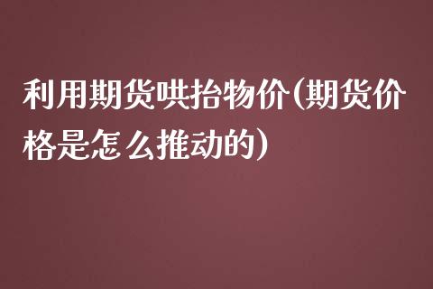 利用期货哄抬物价(期货价格是怎么推动的)_https://gjqh.wpmee.com_期货开户_第1张