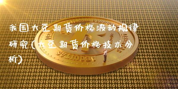 我国大豆期货价格波动规律研究(大豆期货价格技术分析)_https://gjqh.wpmee.com_期货百科_第1张