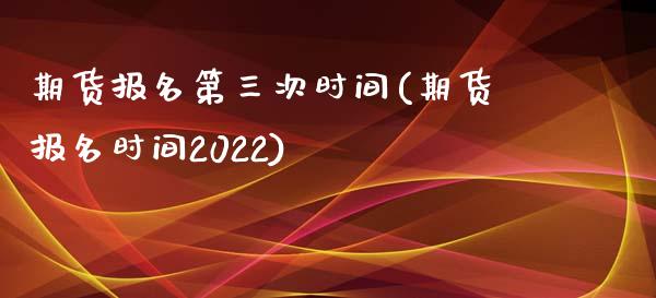 期货报名第三次时间(期货报名时间2022)_https://gjqh.wpmee.com_期货平台_第1张