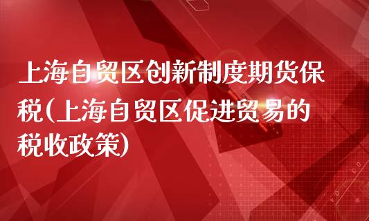 上海自贸区创新制度期货保税(上海自贸区促进贸易的税收政策)_https://gjqh.wpmee.com_国际期货_第1张