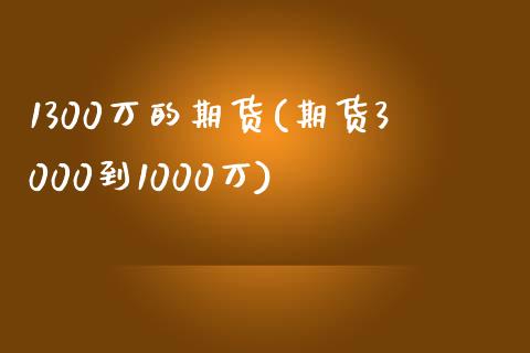 1300万的期货(期货3000到1000万)_https://gjqh.wpmee.com_国际期货_第1张