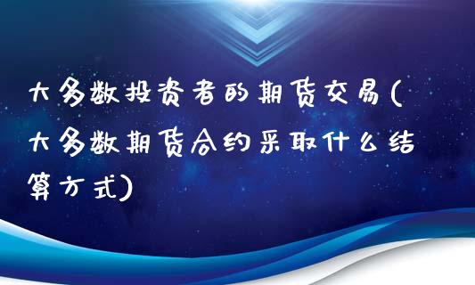 大多数投资者的期货交易(大多数期货合约采取什么结算方式)_https://gjqh.wpmee.com_期货开户_第1张