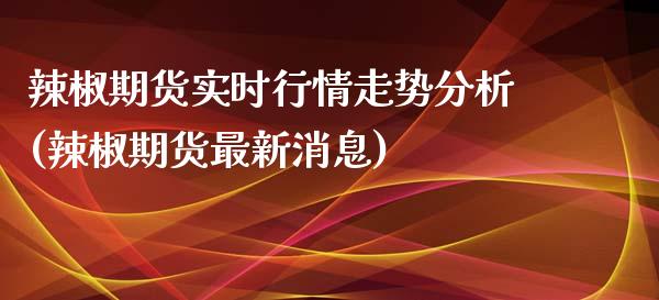 辣椒期货实时行情走势分析(辣椒期货最新消息)_https://gjqh.wpmee.com_期货百科_第1张