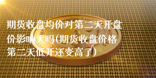 期货收盘均价对第二天开盘价影响大吗(期货收盘价格第二天低开还变高了)_https://gjqh.wpmee.com_期货百科_第1张