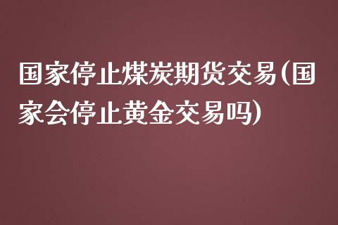 国家停止煤炭期货交易(国家会停止黄金交易吗)_https://gjqh.wpmee.com_期货新闻_第1张