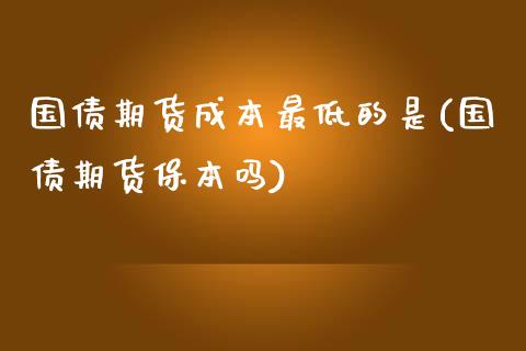 国债期货成本最低的是(国债期货保本吗)_https://gjqh.wpmee.com_期货新闻_第1张