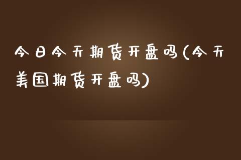 今日今天期货开盘吗(今天美国期货开盘吗)_https://gjqh.wpmee.com_期货百科_第1张