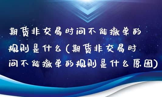 期货非交易时间不能撤单的规则是什么(期货非交易时间不能撤单的规则是什么原因)_https://gjqh.wpmee.com_期货新闻_第1张