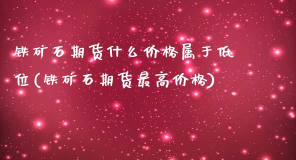 铁矿石期货什么价格属于低位(铁矿石期货最高价格)_https://gjqh.wpmee.com_期货平台_第1张