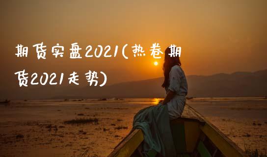 期货实盘2021(热卷期货2021走势)_https://gjqh.wpmee.com_国际期货_第1张