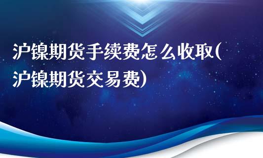 沪镍期货手续费怎么收取(沪镍期货交易费)_https://gjqh.wpmee.com_期货新闻_第1张