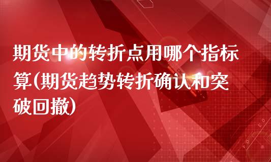 期货中的转折点用哪个指标算(期货趋势转折确认和突破回撤)_https://gjqh.wpmee.com_国际期货_第1张