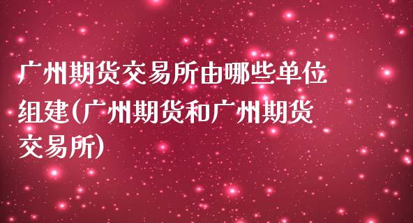 广州期货交易所由哪些单位组建(广州期货和广州期货交易所)_https://gjqh.wpmee.com_国际期货_第1张