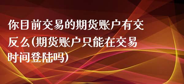 你目前交易的期货账户有交反么(期货账户只能在交易时间登陆吗)_https://gjqh.wpmee.com_国际期货_第1张