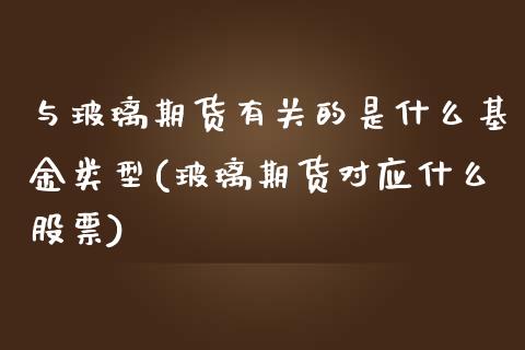 与玻璃期货有关的是什么基金类型(玻璃期货对应什么股票)_https://gjqh.wpmee.com_期货开户_第1张