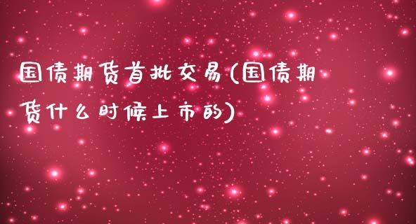 国债期货首批交易(国债期货什么时候上市的)_https://gjqh.wpmee.com_期货平台_第1张