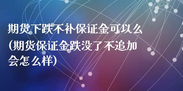 期货下跌不补保证金可以么(期货保证金跌没了不追加会怎么样)_https://gjqh.wpmee.com_期货平台_第1张