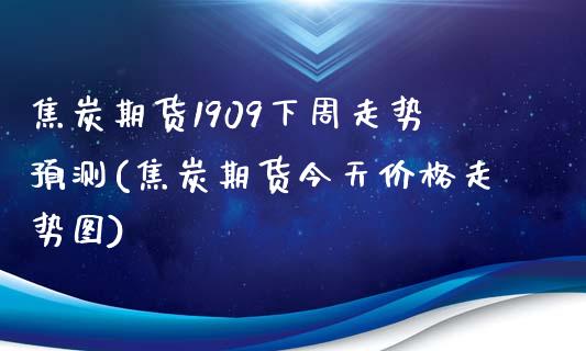 焦炭期货1909下周走势预测(焦炭期货今天价格走势图)_https://gjqh.wpmee.com_期货新闻_第1张