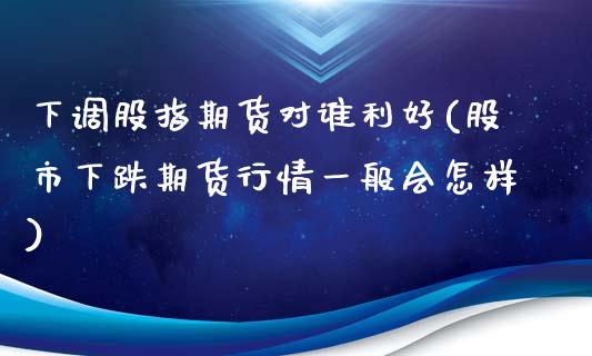 下调股指期货对谁利好(股市下跌期货行情一般会怎样)_https://gjqh.wpmee.com_期货平台_第1张