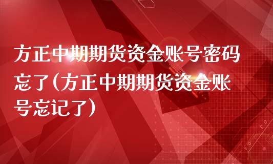 方正中期期货资金账号密码忘了(方正中期期货资金账号忘记了)_https://gjqh.wpmee.com_期货开户_第1张