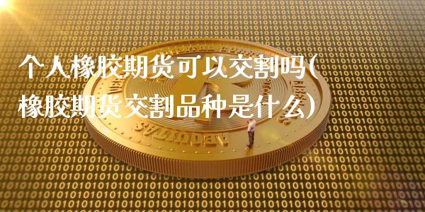 个人橡胶期货可以交割吗(橡胶期货交割品种是什么)_https://gjqh.wpmee.com_国际期货_第1张