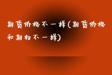 期货价格不一样(期货价格和期权不一样)_https://gjqh.wpmee.com_期货百科_第1张