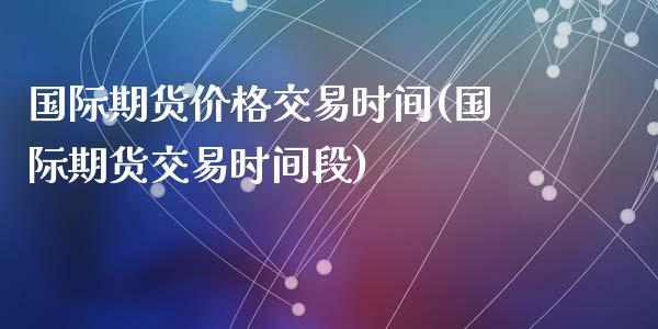 国际期货价格交易时间(国际期货交易时间段)_https://gjqh.wpmee.com_期货平台_第1张