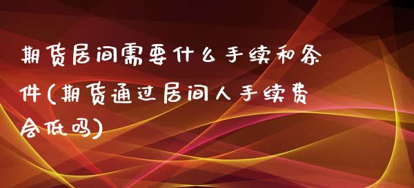 期货居间需要什么手续和条件(期货通过居间人手续费会低吗)_https://gjqh.wpmee.com_期货新闻_第1张