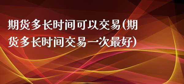 期货多长时间可以交易(期货多长时间交易一次最好)_https://gjqh.wpmee.com_国际期货_第1张