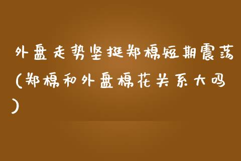 外盘走势坚挺郑棉短期震荡(郑棉和外盘棉花关系大吗)_https://gjqh.wpmee.com_期货新闻_第1张