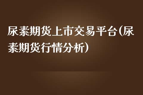 尿素期货上市交易平台(尿素期货行情分析)_https://gjqh.wpmee.com_期货开户_第1张