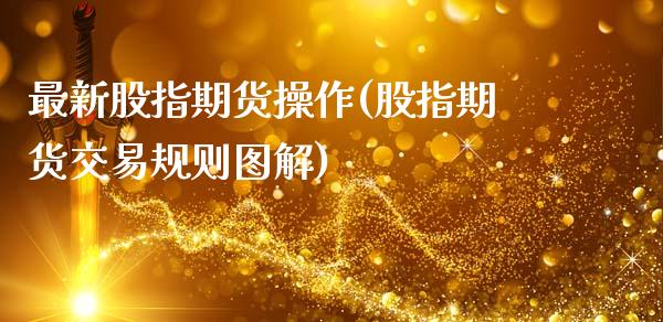 最新股指期货操作(股指期货交易规则图解)_https://gjqh.wpmee.com_期货平台_第1张