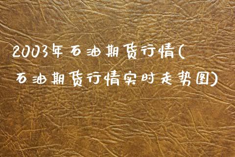 2003年石油期货行情(石油期货行情实时走势图)_https://gjqh.wpmee.com_期货平台_第1张