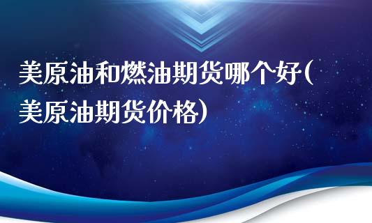 美原油和燃油期货哪个好(美原油期货价格)_https://gjqh.wpmee.com_期货百科_第1张