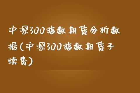 沪深300指数期货分析数据(沪深300指数期货手续费)_https://gjqh.wpmee.com_期货平台_第1张