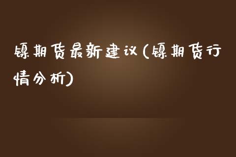 镍期货最新建议(镍期货行情分析)_https://gjqh.wpmee.com_期货开户_第1张