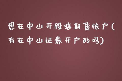 想在中山开股指期货帐户(有在中山证券开户的吗)_https://gjqh.wpmee.com_期货新闻_第1张