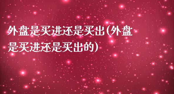 外盘是买进还是买出(外盘是买进还是买出的)_https://gjqh.wpmee.com_期货百科_第1张