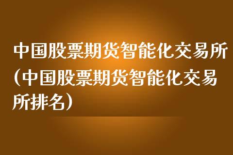 中国股票期货智能化交易所(中国股票期货智能化交易所排名)_https://gjqh.wpmee.com_国际期货_第1张