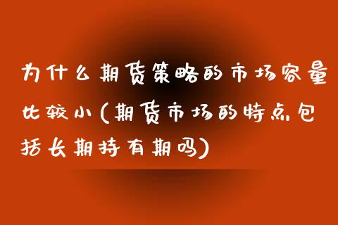 为什么期货策略的市场容量比较小(期货市场的特点包括长期持有期吗)_https://gjqh.wpmee.com_期货开户_第1张