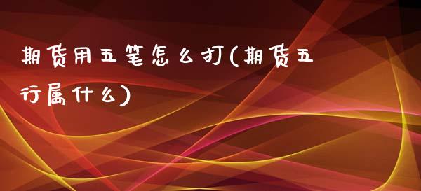 期货用五笔怎么打(期货五行属什么)_https://gjqh.wpmee.com_国际期货_第1张