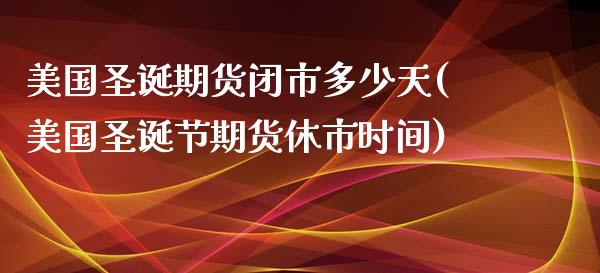 美国圣诞期货闭市多少天(美国圣诞节期货休市时间)_https://gjqh.wpmee.com_期货百科_第1张