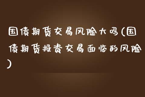 国债期货交易风险大吗(国债期货投资交易面临的风险)_https://gjqh.wpmee.com_期货开户_第1张