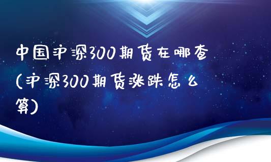 中国沪深300期货在哪查(沪深300期货涨跌怎么算)_https://gjqh.wpmee.com_国际期货_第1张