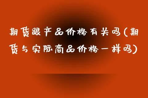 期货跟产品价格有关吗(期货与实际商品价格一样吗)_https://gjqh.wpmee.com_期货开户_第1张