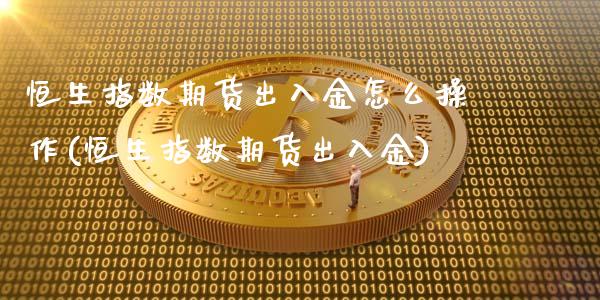 恒生指数期货出入金怎么操作(恒生指数期货出入金)_https://gjqh.wpmee.com_国际期货_第1张