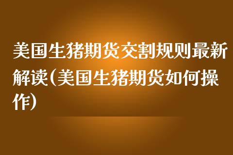 美国生猪期货交割规则最新解读(美国生猪期货如何操作)_https://gjqh.wpmee.com_国际期货_第1张