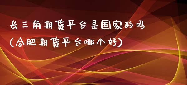 长三角期货平台是国家的吗(合肥期货平台哪个好)_https://gjqh.wpmee.com_期货开户_第1张