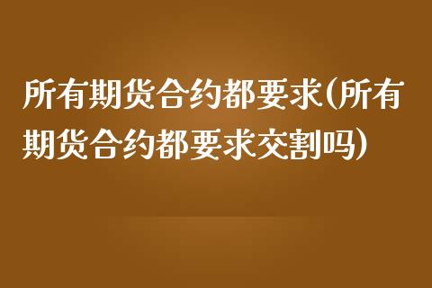 所有期货合约都要求(所有期货合约都要求交割吗)_https://gjqh.wpmee.com_期货平台_第1张